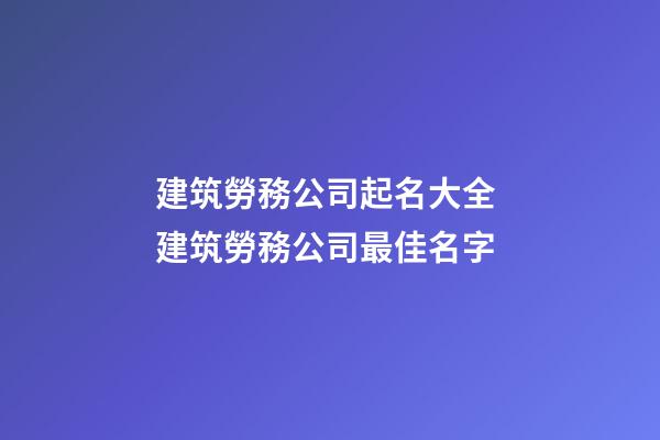 建筑勞務公司起名大全 建筑勞務公司最佳名字